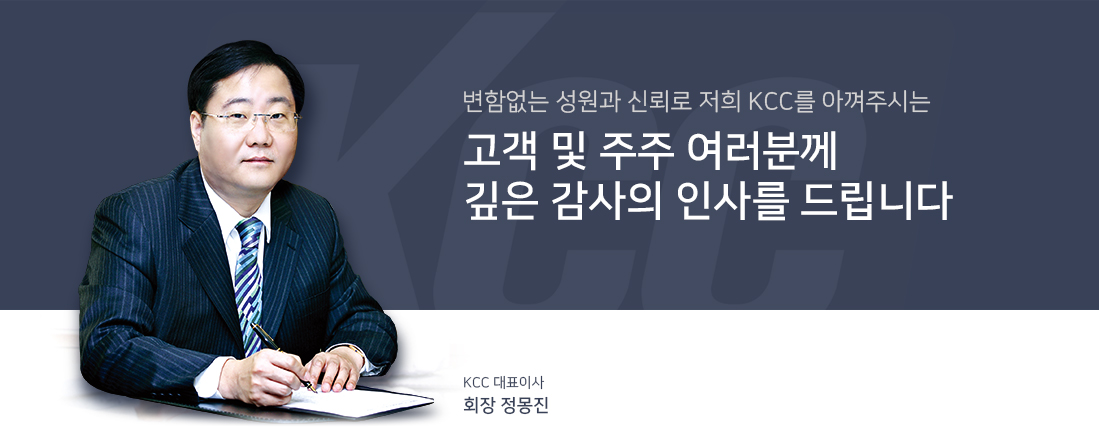 변함없는 성원과 신뢰로 저희 KCC를 아껴주시는 고객 및 주주 여러분께 깊은 감사의 인사를 드립니다.